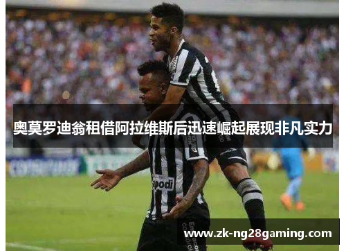 奥莫罗迪翁租借阿拉维斯后迅速崛起展现非凡实力