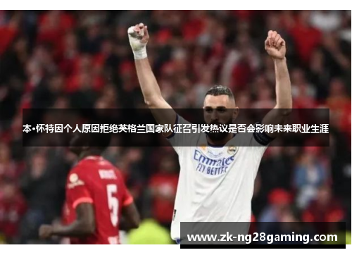 本·怀特因个人原因拒绝英格兰国家队征召引发热议是否会影响未来职业生涯