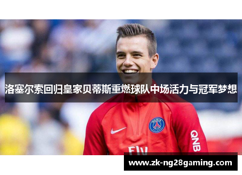 洛塞尔索回归皇家贝蒂斯重燃球队中场活力与冠军梦想