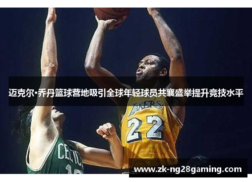 迈克尔·乔丹篮球营地吸引全球年轻球员共襄盛举提升竞技水平